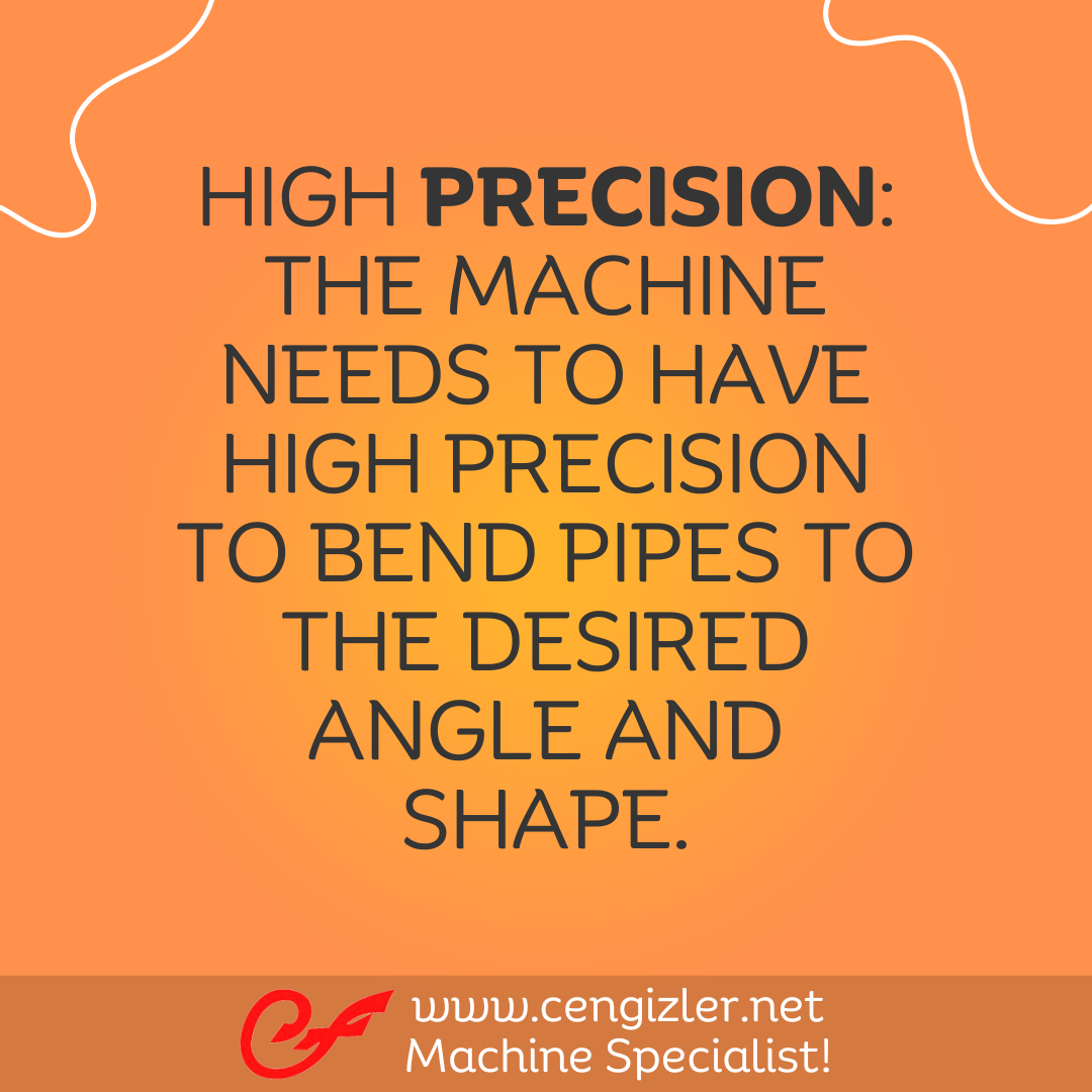 1 High Precision. The machine needs to have high precision to bend pipes to the desired angle and shape